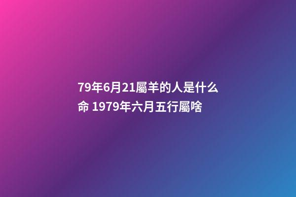 79年6月21屬羊的人是什么命 1979年六月五行屬啥-第1張-觀點-玄機派